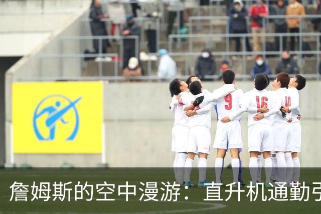 詹姆斯的空中漫游：直升机通勤引发热议和幽默调侃